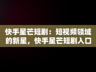 快手星芒短剧：短视频领域的新星，快手星芒短剧入口我回到十七岁的理由 