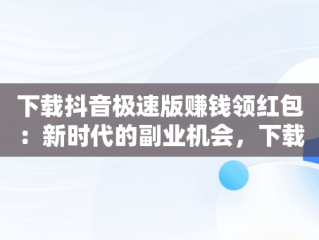 下载抖音极速版赚钱领红包：新时代的副业机会，下载抖音极速版赚钱领红包到页面 