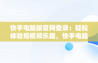 快手电脑版官网登录：轻松体验短视频乐趣，快手电脑版官网登录入口 