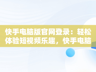 快手电脑版官网登录：轻松体验短视频乐趣，快手电脑版官网登录入口 