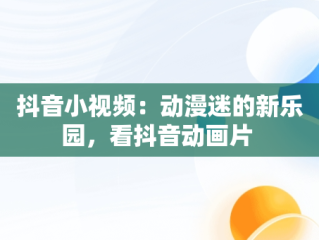 抖音小视频：动漫迷的新乐园，看抖音动画片 