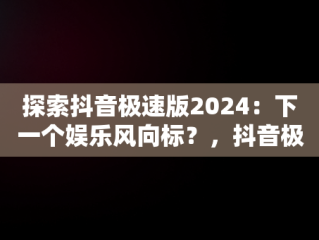 探索抖音极速版2024：下一个娱乐风向标？，抖音极速版免费安装 