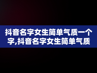 抖音名字女生简单气质一个字,抖音名字女生简单气质一个字带符号