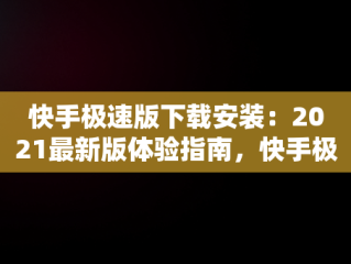 快手极速版下载安装：2021最新版体验指南，快手极速版下载安装2021最新版苹果手机 