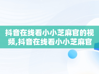 抖音在线看小小芝麻官的视频,抖音在线看小小芝麻官
