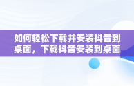 如何轻松下载并安装抖音到桌面，下载抖音安装到桌面怎么删除 