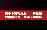 快手下载电脑版：一步到位的便捷指南，快手下载电脑版怎么下载不了 