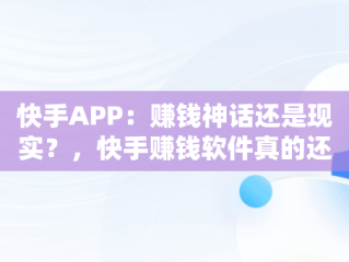 快手APP：赚钱神话还是现实？，快手赚钱软件真的还是假的 