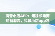 抖音小店APP：短视频电商的新潮流，抖音小店app怎么下载 