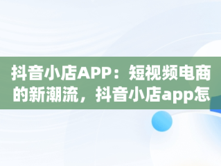 抖音小店APP：短视频电商的新潮流，抖音小店app怎么下载 