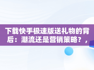 下载快手极速版送礼物的背后：潮流还是营销策略？，快手极速版下载送现金 