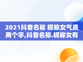 2021抖音名称 昵称女气质两个字,抖音名称.昵称女有内涵气质两个字