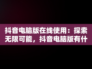 抖音电脑版在线使用：探索无限可能，抖音电脑版有什么功能 