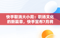 快手取消大小周：职场文化的新篇章，快手宣布7月将取消大小周,此前周末加班支付两倍工资 