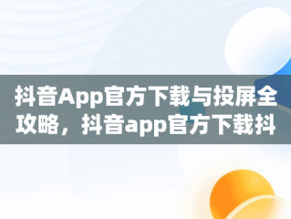 抖音App官方下载与投屏全攻略，抖音app官方下载抖音怎么投屏电视 