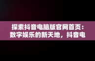 探索抖音电脑版官网首页：数字娱乐的新天地，抖音电脑版官网首页怎么设置 