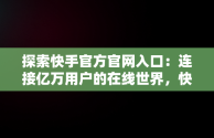 探索快手官方官网入口：连接亿万用户的在线世界，快手官方官网入口在线观看 