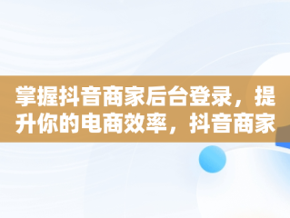 掌握抖音商家后台登录，提升你的电商效率，抖音商家版登录入口网址 
