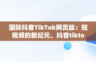 国际抖音TikTok网页版：短视频的新纪元，抖音tiktok国际版下载地址 