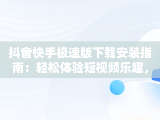 抖音快手极速版下载安装指南：轻松体验短视频乐趣，抖音极速版免费安装 