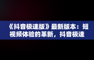 《抖音极速版》最新版本：短视频体验的革新，抖音极速版最新版本是多少 