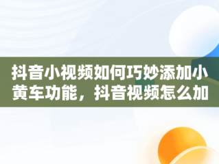 抖音小视频如何巧妙添加小黄车功能，抖音视频怎么加小黄车卖自己的产品需要交保证金吗 