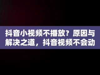 抖音小视频不播放？原因与解决之道，抖音视频不会动也没声音咋回事 