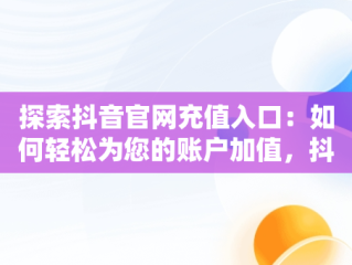 探索抖音官网充值入口：如何轻松为您的账户加值，抖音官网充值入口在哪里 