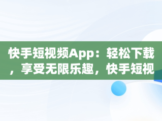 快手短视频App：轻松下载，享受无限乐趣，快手短视频软件下载安装 