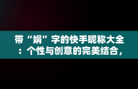 带“娟”字的快手昵称大全：个性与创意的完美结合，带娟字的快手昵称大全霸气 