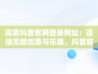 探索抖音官网登录网址：连接无限创意与乐趣，抖音官网登录网址在哪里 