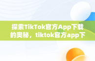 探索TikTok官方App下载的奥秘，tiktok官方app下载最新版 