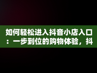 如何轻松进入抖音小店入口：一步到位的购物体验，抖音小店入口直接进入怎么设置 
