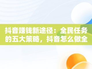 抖音赚钱新途径：全民任务的五大策略，抖音怎么做全民任务赚钱 