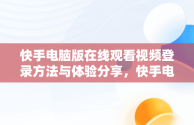 快手电脑版在线观看视频登录方法与体验分享，快手电脑版在线登陆 