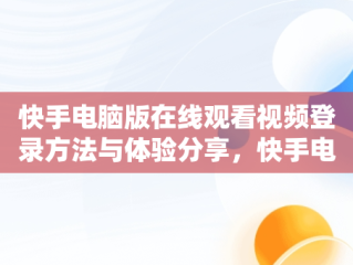 快手电脑版在线观看视频登录方法与体验分享，快手电脑版在线登陆 