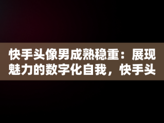 快手头像男成熟稳重：展现魅力的数字化自我，快手头像女成熟 