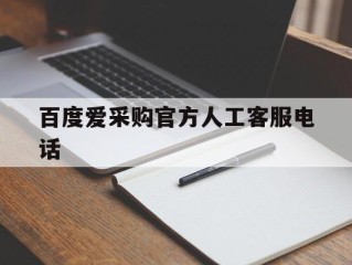百度爱采购官方人工客服电话是多少,百度爱采购官方人工客服电话