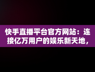 快手直播平台官方网站：连接亿万用户的娱乐新天地，快手直播伴侣官方 