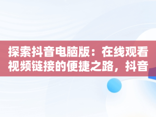 探索抖音电脑版：在线观看视频链接的便捷之路，抖音电脑版在线观看视频链接在哪 