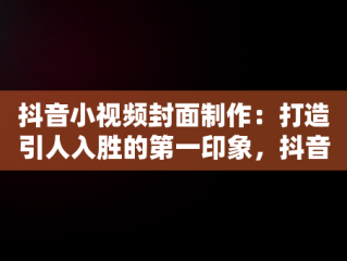 抖音小视频封面制作：打造引人入胜的第一印象，抖音小视频封面制作方法 