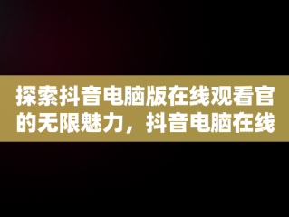 探索抖音电脑版在线观看官的无限魅力，抖音电脑在线观看官网视频 