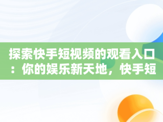 探索快手短视频的观看入口：你的娱乐新天地，快手短视频观看入口怎么关闭 