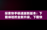 探索快手极速版新版本：下载体验的全新升级，下载快手极速版新版本小程序安装 