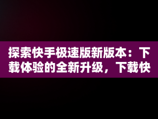 探索快手极速版新版本：下载体验的全新升级，下载快手极速版新版本小程序安装 