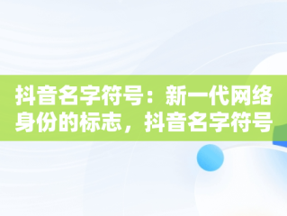 抖音名字符号：新一代网络身份的标志，抖音名字符号可复制粘贴 