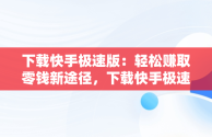 下载快手极速版：轻松赚取零钱新途径，下载快手极速版赚钱领现金 