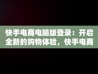 快手电商电脑版登录：开启全新的购物体验，快手电商电脑版登录教程 