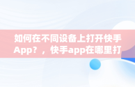 如何在不同设备上打开快手App？，快手app在哪里打开扫一扫功能 