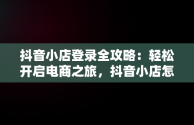 抖音小店登录全攻略：轻松开启电商之旅，抖音小店怎么登录子账号 